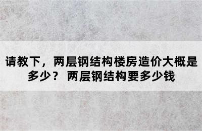 请教下，两层钢结构楼房造价大概是多少？ 两层钢结构要多少钱